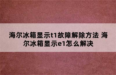 海尔冰箱显示t1故障解除方法 海尔冰箱显示e1怎么解决